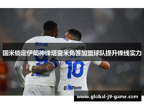 国米锁定伊朗神锋塔雷米免签加盟球队提升锋线实力