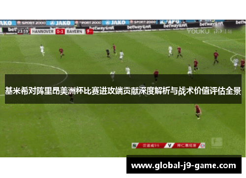 基米希对阵里昂美洲杯比赛进攻端贡献深度解析与战术价值评估全景