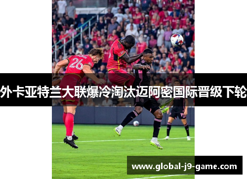 外卡亚特兰大联爆冷淘汰迈阿密国际晋级下轮 外卡亚特兰大联爆冷淘汰迈阿密国际晋级下轮