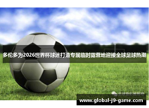 多伦多为2026世界杯球迷打造专属临时露营地迎接全球足球热潮 多伦多为2026世界杯球迷打造专属临时露营地迎接全球足球热潮
