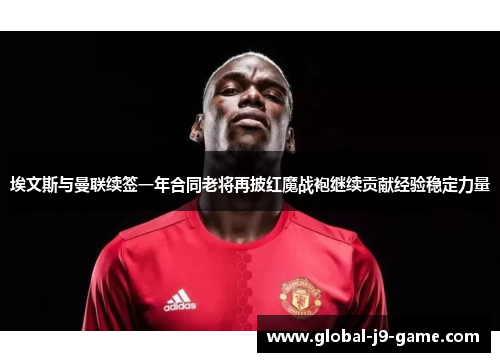 埃文斯与曼联续签一年合同老将再披红魔战袍继续贡献经验稳定力量 埃文斯与曼联续签一年合同老将再披红魔战袍继续贡献经验稳定力量