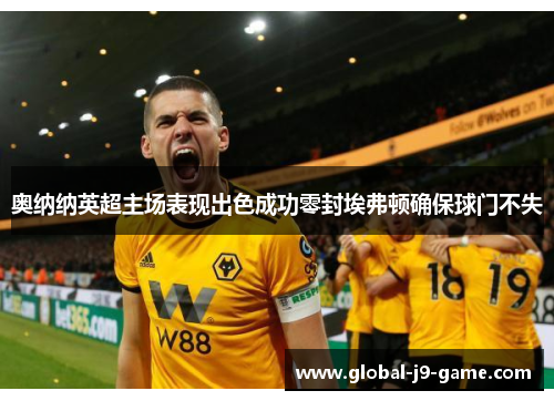 奥纳纳英超主场表现出色成功零封埃弗顿确保球门不失 奥纳纳英超主场表现出色成功零封埃弗顿确保球门不失