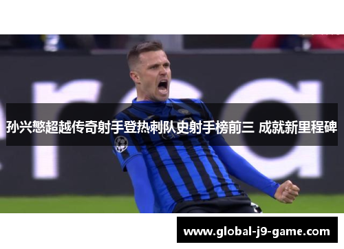 孙兴慜超越传奇射手登热刺队史射手榜前三 成就新里程碑 孙兴慜超越传奇射手登热刺队史射手榜前三 成就新里程碑