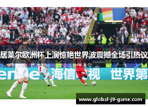 居莱尔欧洲杯上演惊艳世界波震撼全场引热议 居莱尔欧洲杯上演惊艳世界波震撼全场引热议