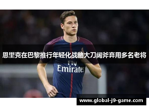 恩里克在巴黎推行年轻化战略大刀阔斧弃用多名老将 恩里克在巴黎推行年轻化战略大刀阔斧弃用多名老将