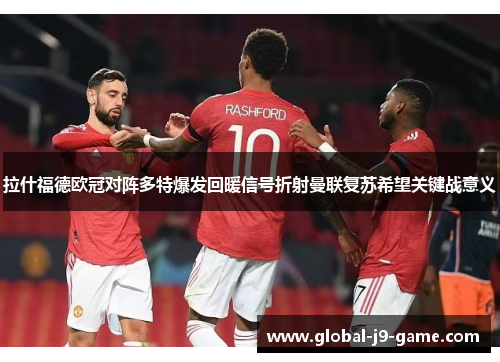 拉什福德欧冠对阵多特爆发回暖信号折射曼联复苏希望关键战意义 拉什福德欧冠对阵多特爆发回暖信号折射曼联复苏希望关键战意义