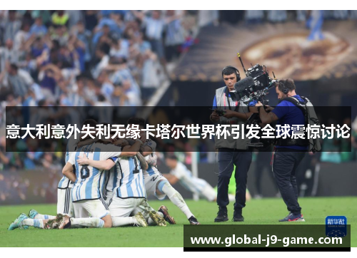 意大利意外失利无缘卡塔尔世界杯引发全球震惊讨论