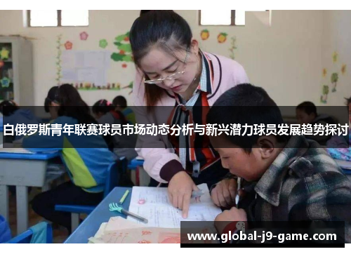 白俄罗斯青年联赛球员市场动态分析与新兴潜力球员发展趋势探讨