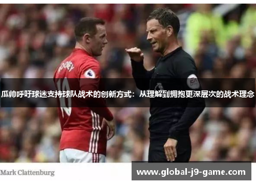 瓜帅呼吁球迷支持球队战术的创新方式：从理解到拥抱更深层次的战术理念