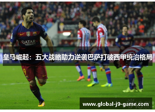 皇马崛起：五大战略助力逆袭巴萨打破西甲统治格局