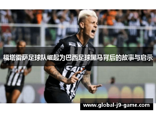 福塔雷萨足球队崛起为巴西足球黑马背后的故事与启示