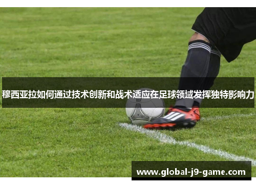 穆西亚拉如何通过技术创新和战术适应在足球领域发挥独特影响力