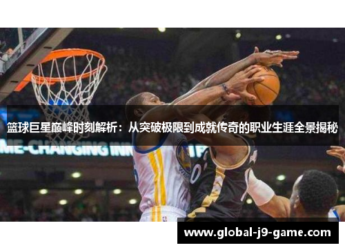 篮球巨星巅峰时刻解析：从突破极限到成就传奇的职业生涯全景揭秘