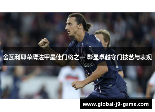 舍瓦利耶荣膺法甲最佳门将之一 彰显卓越守门技艺与表现 舍瓦利耶荣膺法甲最佳门将之一 彰显卓越守门技艺与表现