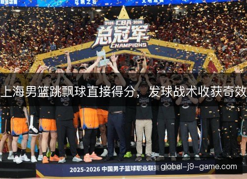上海男篮跳飘球直接得分，发球战术收获奇效