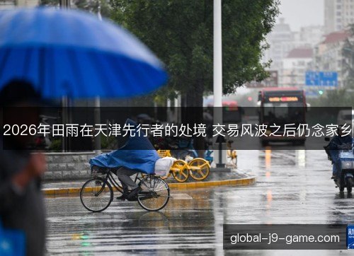 2026年田雨在天津先行者的处境 交易风波之后仍念家乡